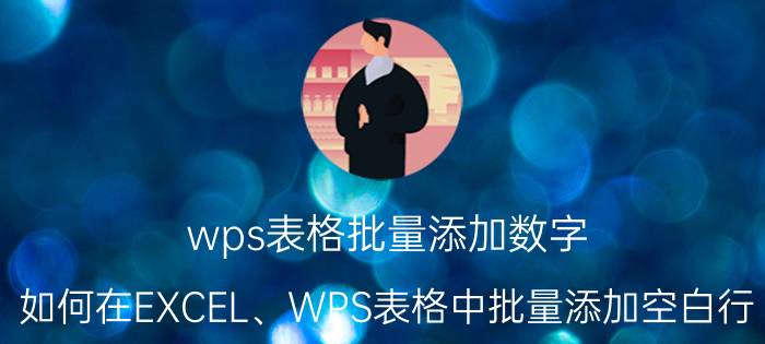 wps表格批量添加数字 如何在EXCEL、WPS表格中批量添加空白行？